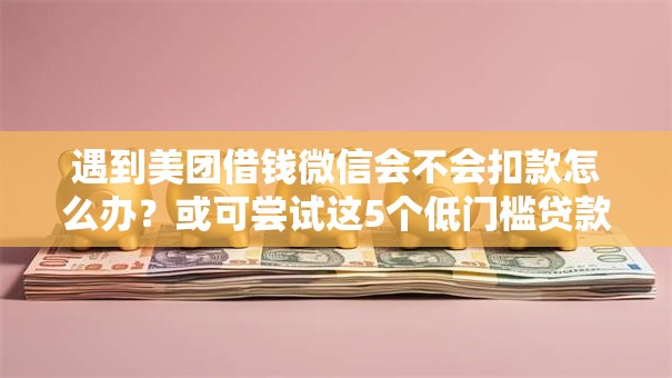 遇到美团借钱微信会不会扣款怎么办？或可尝试这5个低门槛贷款平台