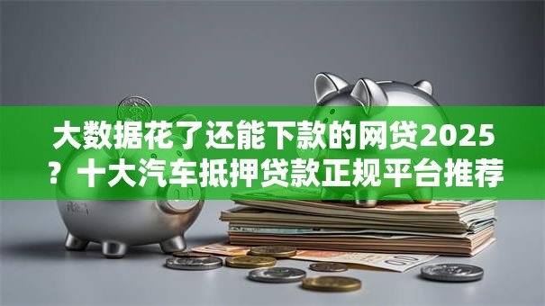 大数据花了还能下款的网贷2025？十大汽车抵押贷款正规平台推荐