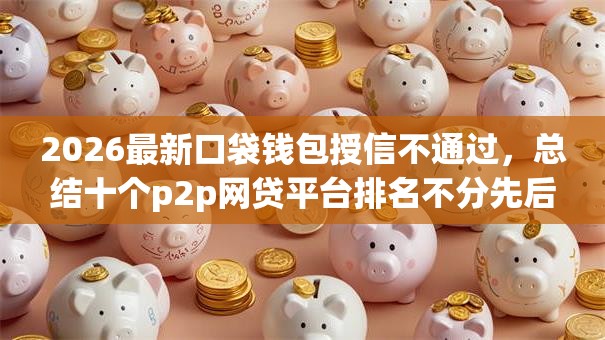 2026最新口袋钱包授信不通过，总结十个p2p网贷平台排名不分先后百强榜！