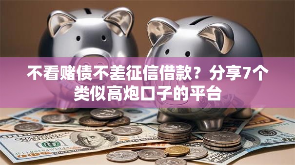不看赌债不差征信借款？分享7个类似高炮口子的平台