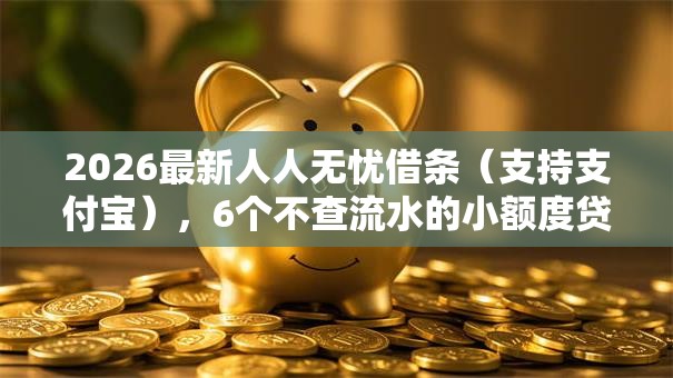 2026最新人人无忧借条（支持支付宝），6个不查流水的小额度贷款软件无私分享
