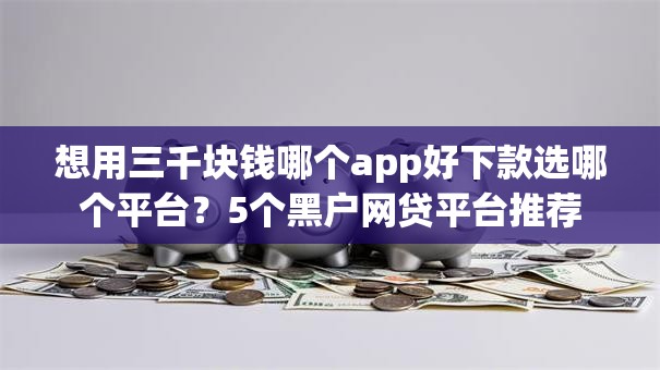 想用三千块钱哪个app好下款选哪个平台？5个黑户网贷平台推荐
