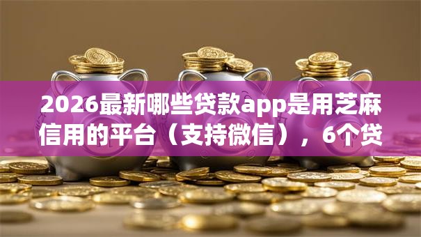 2026最新哪些贷款app是用芝麻信用的平台（支持微信），6个贷款平台排名不分先后无私分享