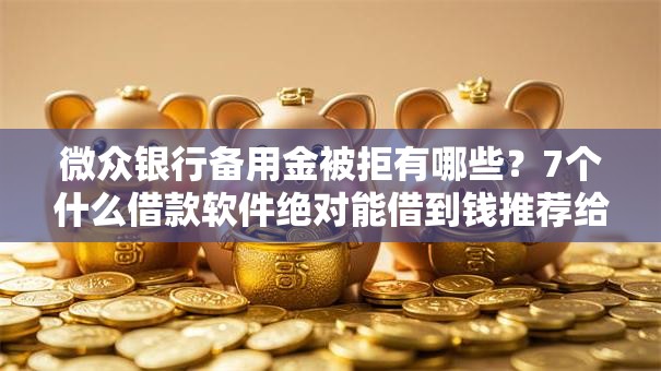 微众银行备用金被拒有哪些？7个什么借款软件绝对能借到钱推荐给你