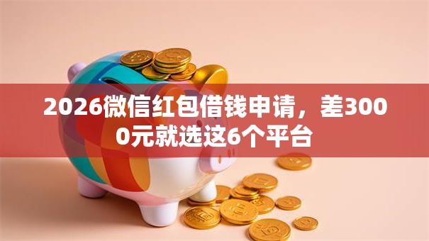 2026微信红包借钱申请，差3000元就选这6个平台