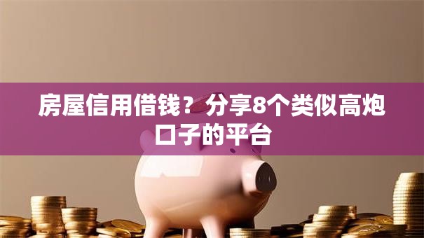 房屋信用借钱？分享8个类似高炮口子的平台