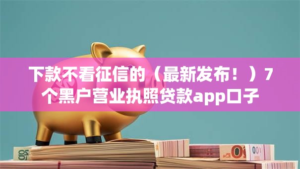 下款不看征信的（最新发布！）7个黑户营业执照贷款app口子