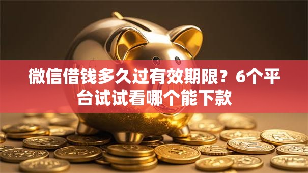 微信借钱多久过有效期限？6个平台试试看哪个能下款