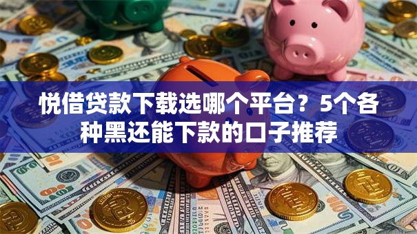悦借贷款下载选哪个平台？5个各种黑还能下款的口子推荐