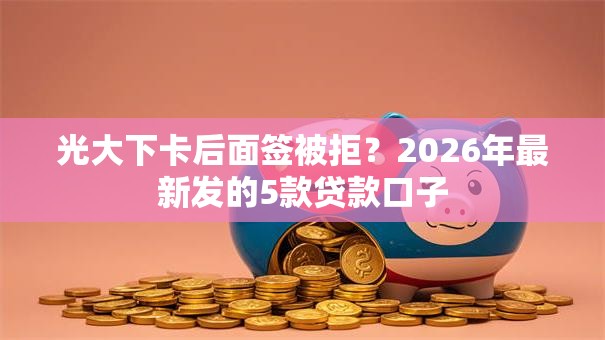 光大下卡后面签被拒？2026年最新发的5款贷款口子