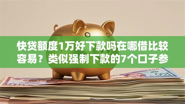 快贷额度1万好下款吗在哪借比较容易？类似强制下款的7个口子参考