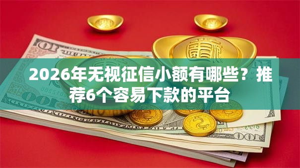 2026年无视征信小额有哪些？推荐6个容易下款的平台