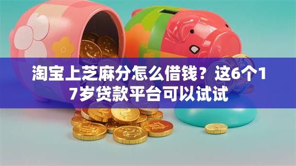 淘宝上芝麻分怎么借钱？这6个17岁贷款平台可以试试