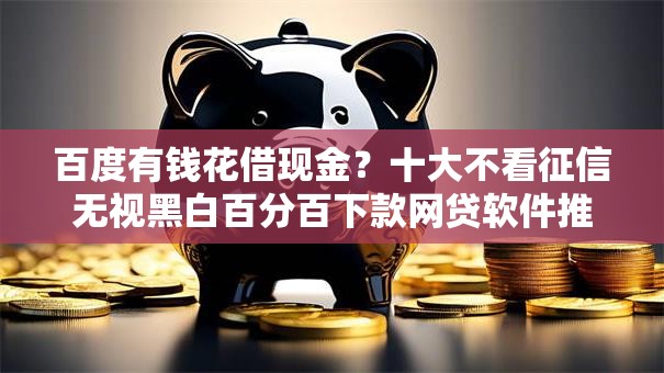 百度有钱花借现金？十大不看征信无视黑白百分百下款网贷软件推荐