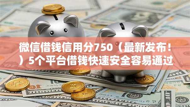 微信借钱信用分750（最新发布！）5个平台借钱快速安全容易通过