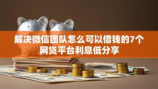 解决微信团队怎么可以借钱的7个网贷平台利息低分享