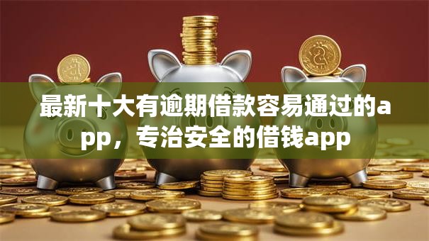 最新十大有逾期借款容易通过的app，专治安全的借钱app