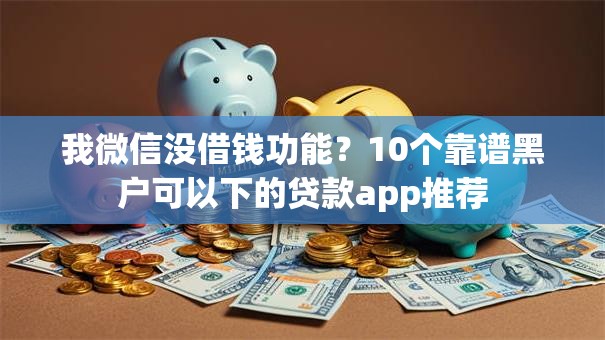 我微信没借钱功能？10个靠谱黑户可以下的贷款app推荐
