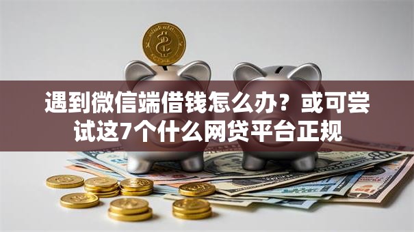 遇到微信端借钱怎么办？或可尝试这7个什么网贷平台正规