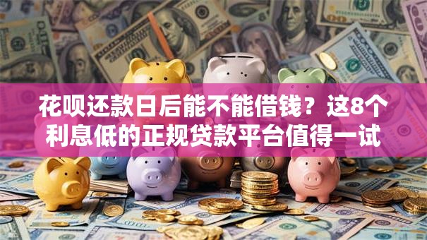 花呗还款日后能不能借钱？这8个利息低的正规贷款平台值得一试