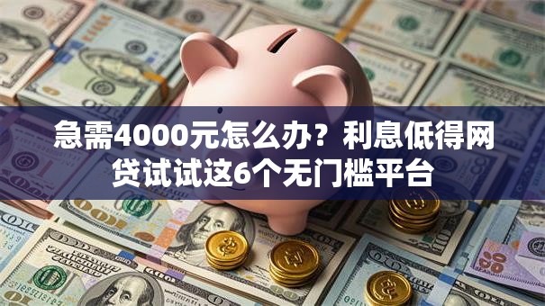 急需4000元怎么办？利息低得网贷试试这6个无门槛平台