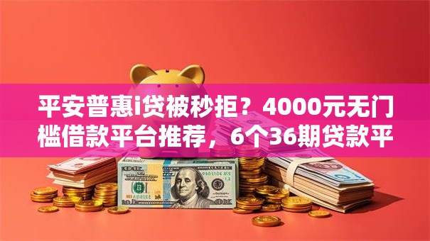 平安普惠i贷被秒拒？4000元无门槛借款平台推荐，6个36期贷款平台盘点