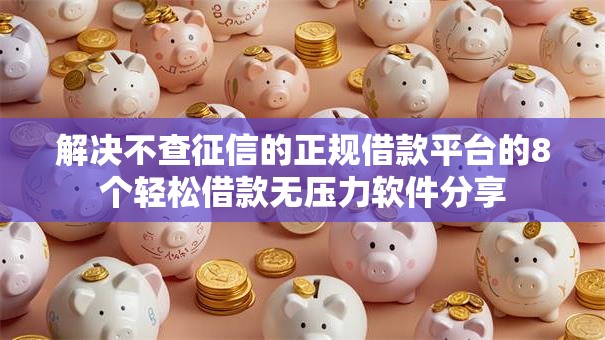 解决不查征信的正规借款平台的8个轻松借款无压力软件分享