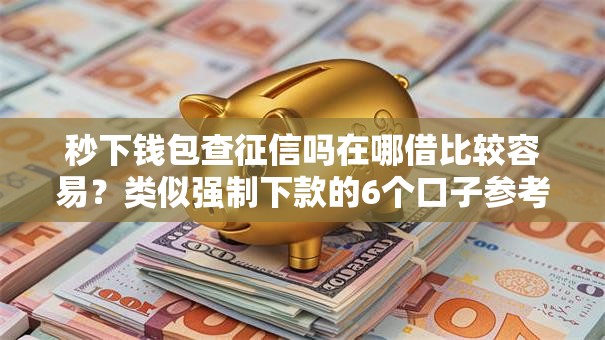 秒下钱包查征信吗在哪借比较容易？类似强制下款的6个口子参考