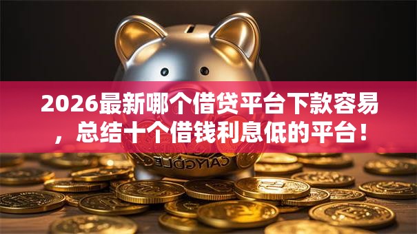 2026最新哪个借贷平台下款容易，总结十个借钱利息低的平台！