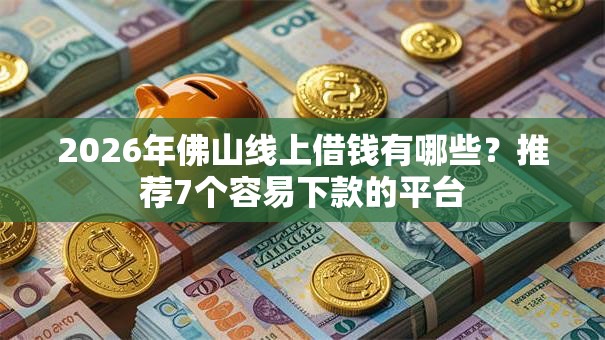 2026年佛山线上借钱有哪些？推荐7个容易下款的平台