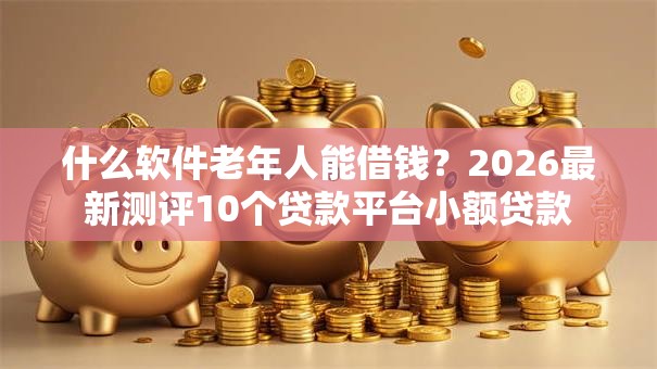 什么软件老年人能借钱？2026最新测评10个贷款平台小额贷款
