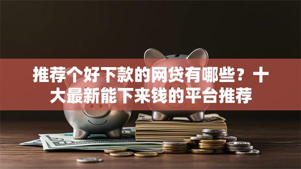 推荐个好下款的网贷有哪些？十大最新能下来钱的平台推荐