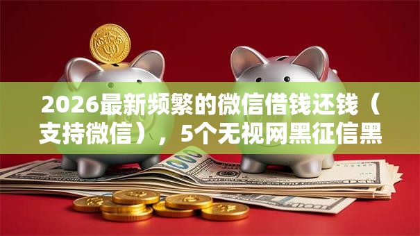 2026最新频繁的微信借钱还钱（支持微信），5个无视网黑征信黑5000贷款口子无私分享