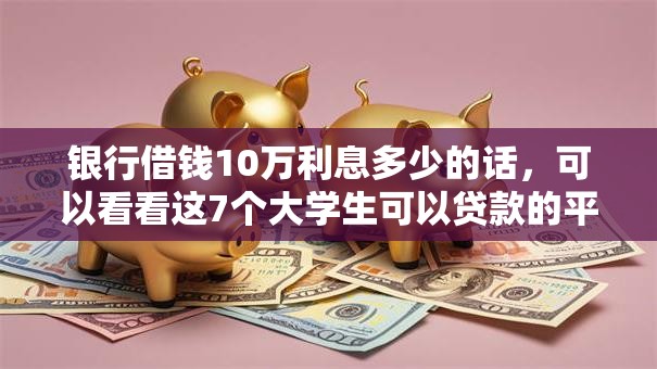 银行借钱10万利息多少的话，可以看看这7个大学生可以贷款的平台