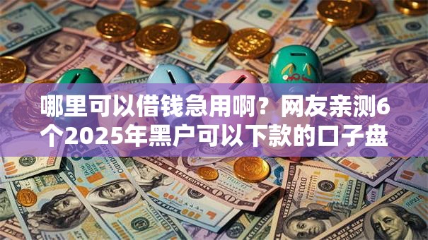 哪里可以借钱急用啊？网友亲测6个2025年黑户可以下款的口子盘点