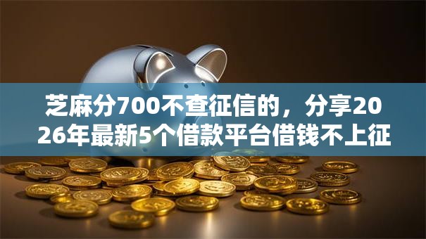 芝麻分700不查征信的，分享2026年最新5个借款平台借钱不上征信
