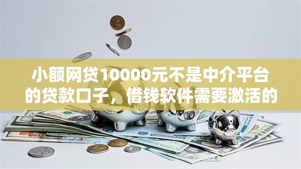 小额网贷10000元不是中介平台的贷款口子，借钱软件需要激活的7个平台介绍