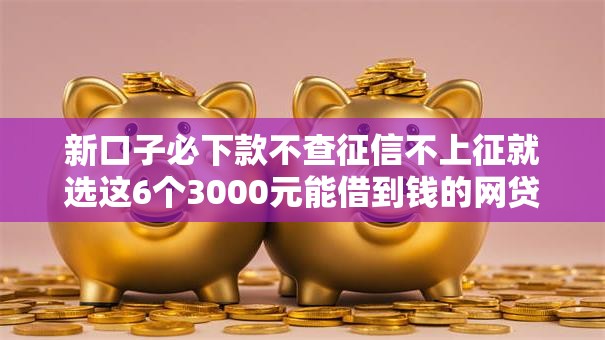 新口子必下款不查征信不上征就选这6个3000元能借到钱的网贷平台