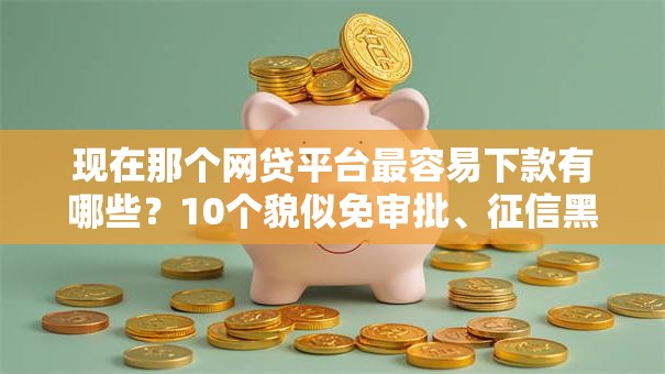 现在那个网贷平台最容易下款有哪些？10个貌似免审批、征信黑查询多网贷多负债高还能百分百下款平台合集