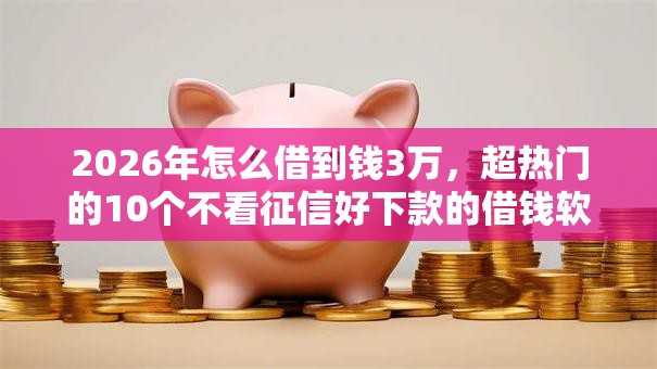 2026年怎么借到钱3万，超热门的10个不看征信好下款的借钱软件推荐