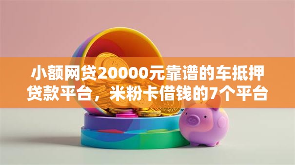 小额网贷20000元靠谱的车抵押贷款平台，米粉卡借钱的7个平台介绍