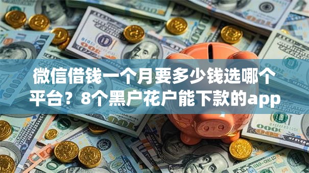 微信借钱一个月要多少钱选哪个平台？8个黑户花户能下款的app口子推荐