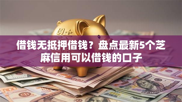 借钱无抵押借钱？盘点最新5个芝麻信用可以借钱的口子