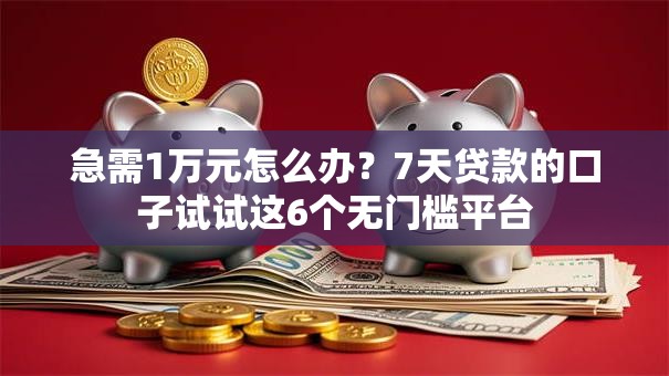 急需1万元怎么办？7天贷款的口子试试这6个无门槛平台
