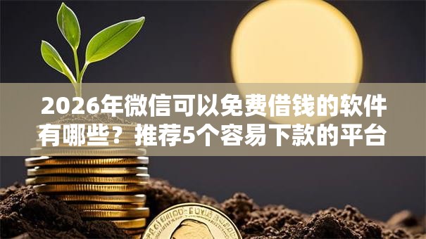 2026年微信可以免费借钱的软件有哪些？推荐5个容易下款的平台