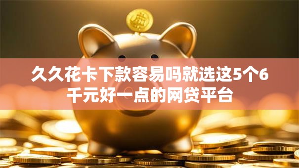 久久花卡下款容易吗就选这5个6千元好一点的网贷平台