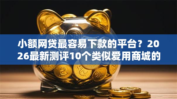 小额网贷最容易下款的平台？2026最新测评10个类似爱用商城的口子