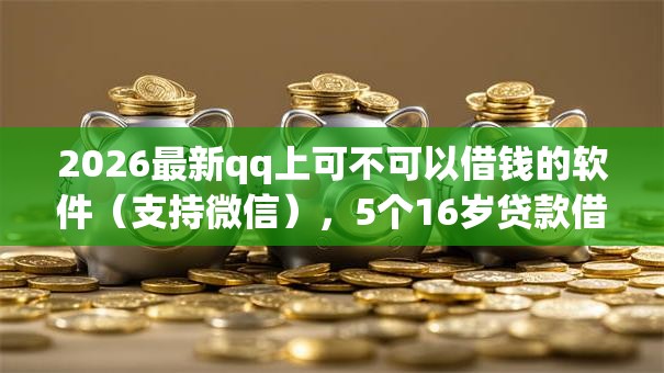 2026最新qq上可不可以借钱的软件（支持微信），5个16岁贷款借钱的平台无私分享