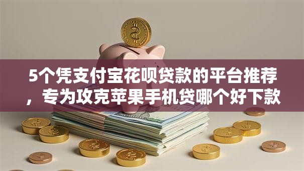 5个凭支付宝花呗贷款的平台推荐，专为攻克苹果手机贷哪个好下款难题