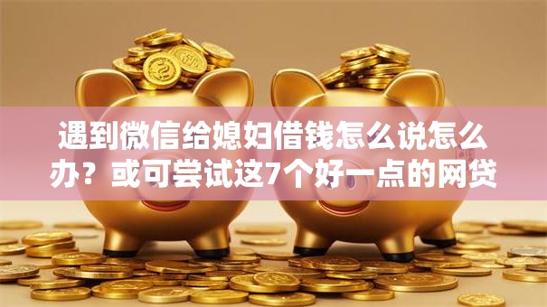 遇到微信给媳妇借钱怎么说怎么办？或可尝试这7个好一点的网贷平台